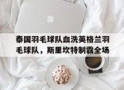 开云体育官网-泰国羽毛球队血洗英格兰羽毛球队，斯里坎特制霸全场的简单介绍